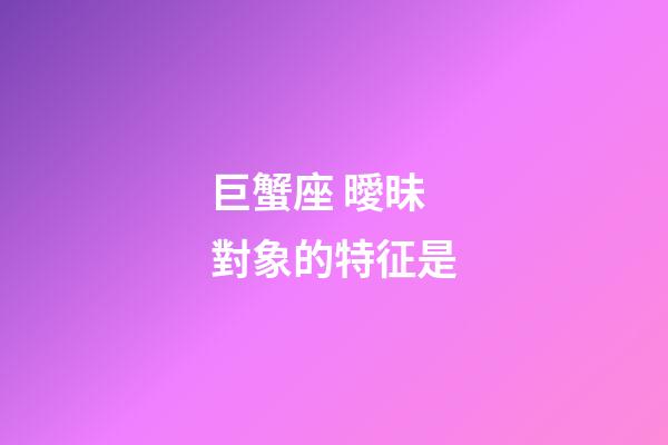 巨蟹座 曖昧對象的特征是-第1張-星座運勢-玄機派